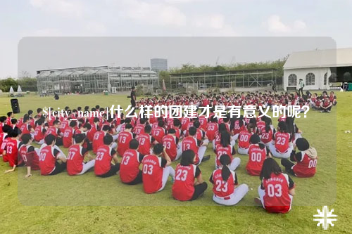 拉萨什么样的团建才是有意义的呢？