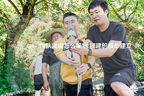 拉萨团队建设怎么策划 团建的核心建立