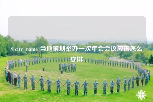 拉萨当地策划举办一次年会会议应该怎么安排