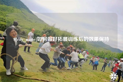 拉萨如何做好拓展训练后的效果保持